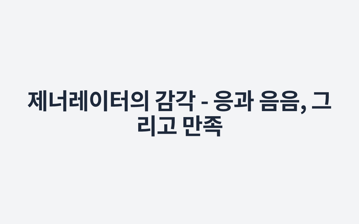 제너레이터의 감각 - 응과 음음, 그리고 만족
